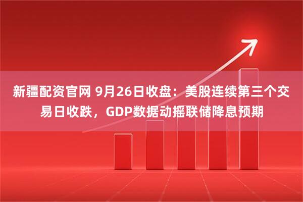 新疆配资官网 9月26日收盘：美股连续第三个交易日收跌，GDP数据动摇联储降息预期
