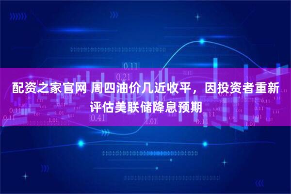 配资之家官网 周四油价几近收平，因投资者重新评估美联储降息预期