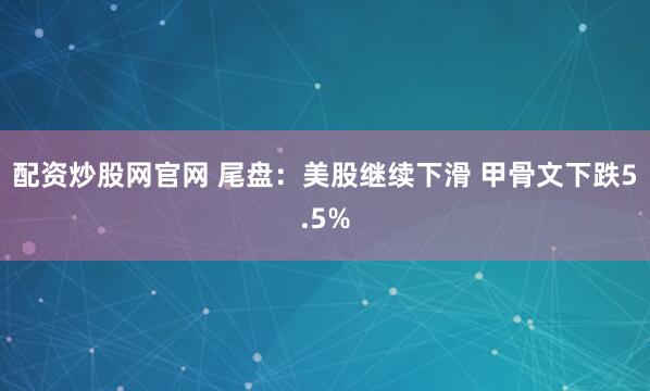 配资炒股网官网 尾盘：美股继续下滑 甲骨文下跌5.5%