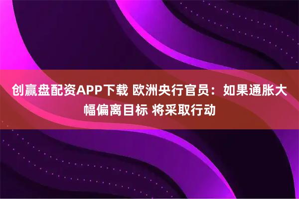 创赢盘配资APP下载 欧洲央行官员：如果通胀大幅偏离目标 将采取行动