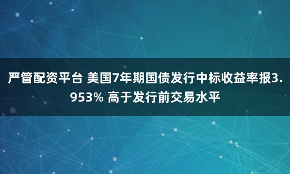 严管配资平台 美国7年期国债发行中标收益率报3.953% 高于发行前交易水平