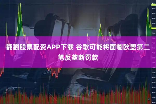 翻翻股票配资APP下载 谷歌可能将面临欧盟第二笔反垄断罚款