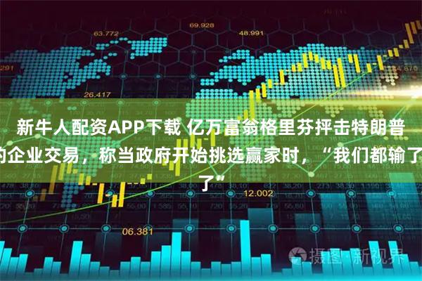 新牛人配资APP下载 亿万富翁格里芬抨击特朗普的企业交易，称当政府开始挑选赢家时，“我们都输了”