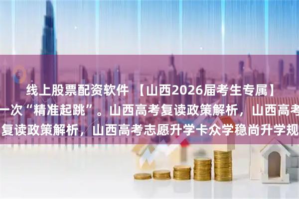 线上股票配资软件 【山西2026届考生专属】复读大门半掩，你只剩一次“精准起跳”。山西高考复读政策解析，山西高考志愿升学卡众学稳尚升学规划