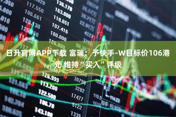 日升官网APP下载 富瑞：予快手-W目标价106港元 维持“买入”评级