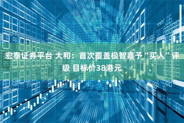 宏泰证券平台 大和：首次覆盖极智嘉予“买入”评级 目标价38港元