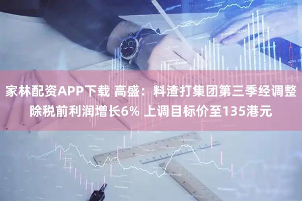 家林配资APP下载 高盛：料渣打集团第三季经调整除税前利润增长6% 上调目标价至135港元