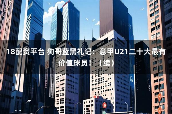 18配资平台 狗哥蓝黑礼记：意甲U21二十大最有价值球员！（续）