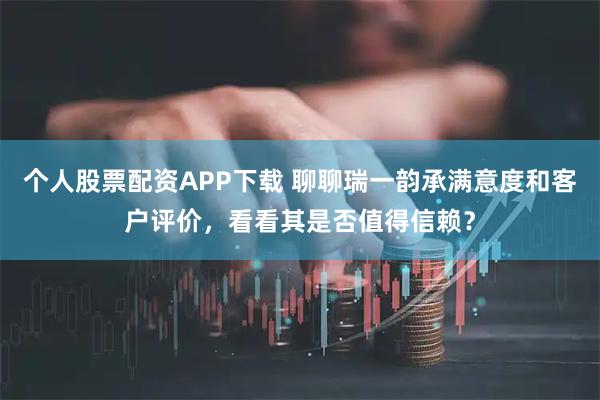 个人股票配资APP下载 聊聊瑞一韵承满意度和客户评价，看看其是否值得信赖？