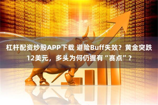 杠杆配资炒股APP下载 避险Buff失效？黄金突跌12美元，多头为何仍握有“赛点”？