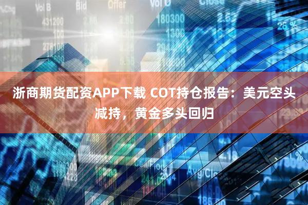 浙商期货配资APP下载 COT持仓报告：美元空头减持，黄金多头回归