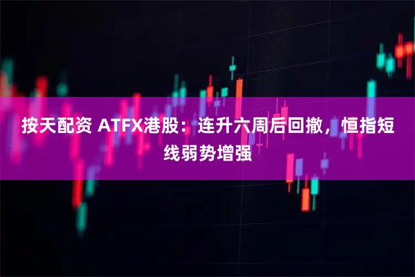 按天配资 ATFX港股：连升六周后回撤，恒指短线弱势增强
