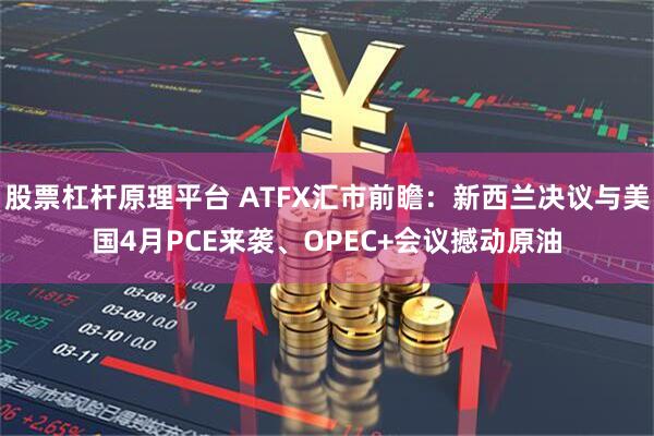 股票杠杆原理平台 ATFX汇市前瞻：新西兰决议与美国4月PCE来袭、OPEC+会议撼动原油