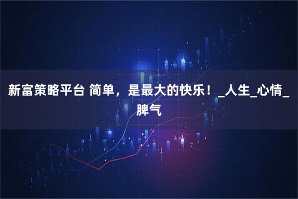 新富策略平台 简单，是最大的快乐！_人生_心情_脾气