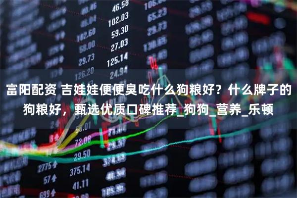 富阳配资 吉娃娃便便臭吃什么狗粮好？什么牌子的狗粮好，甄选优质口碑推荐_狗狗_营养_乐顿