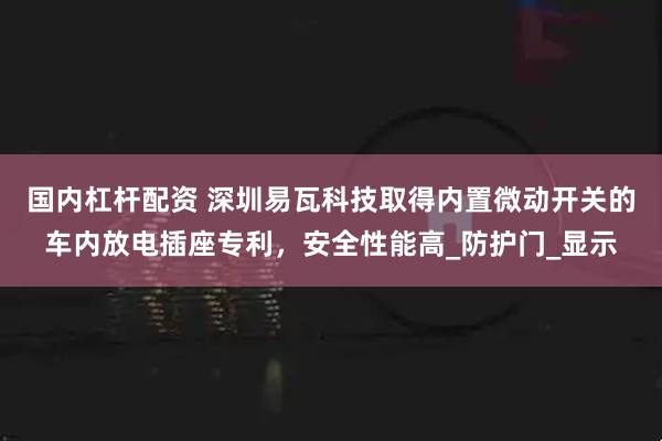 国内杠杆配资 深圳易瓦科技取得内置微动开关的车内放电插座专利，安全性能高_防护门_显示