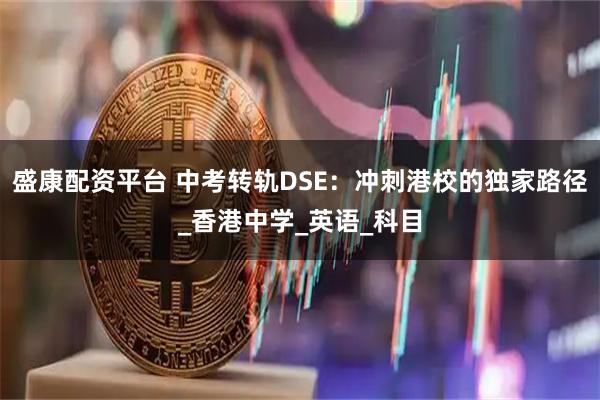 盛康配资平台 中考转轨DSE：冲刺港校的独家路径_香港中学_英语_科目