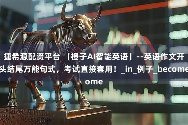 捷希源配资平台 【橙子AI智能英语】--英语作文开头结尾万能句式，考试直接套用！_in_例子_become