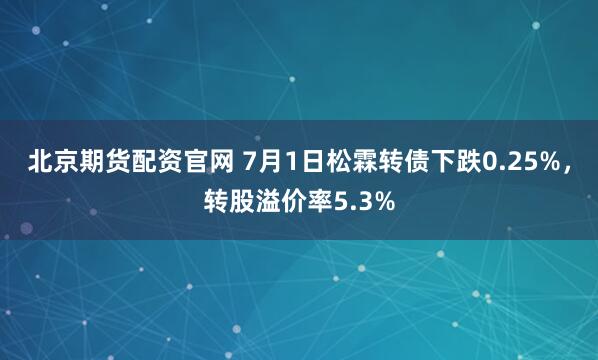 北京期货配资官网 7月1日松霖转债下跌0.25%，转股溢价率5.3%