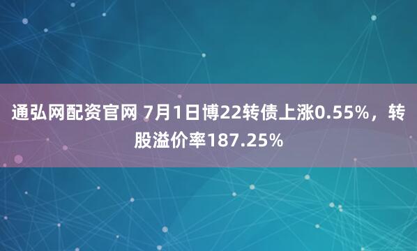 通弘网配资官网 7月1日博22转债上涨0.55%，转股溢价率187.25%