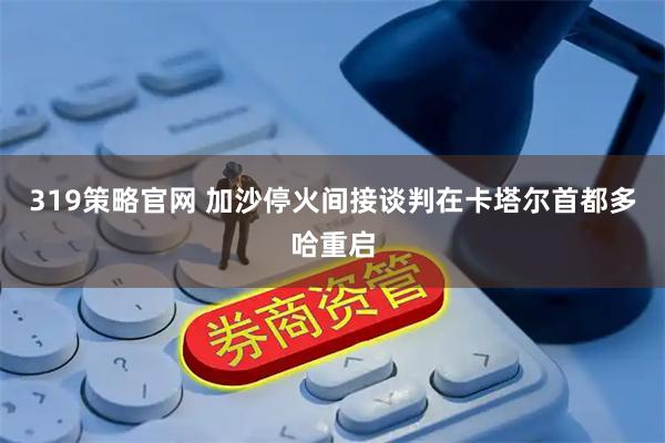 319策略官网 加沙停火间接谈判在卡塔尔首都多哈重启