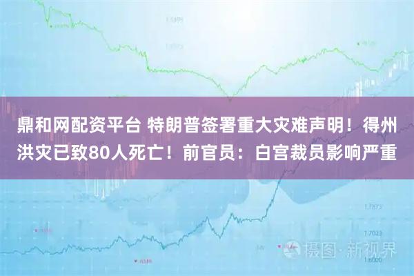 鼎和网配资平台 特朗普签署重大灾难声明!得州洪灾已致80人死亡!前官员:白宫裁员影响严重