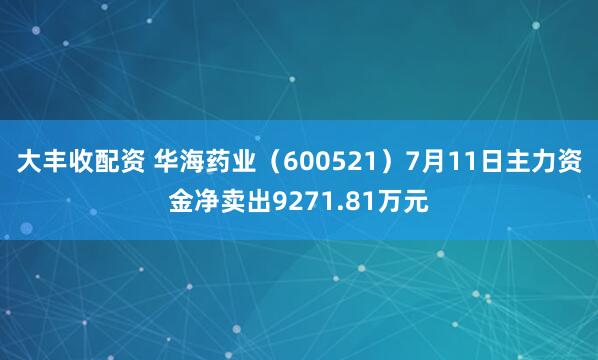 大丰收配资 华海药业（600521）7月11日主力资金净卖出9271.81万元