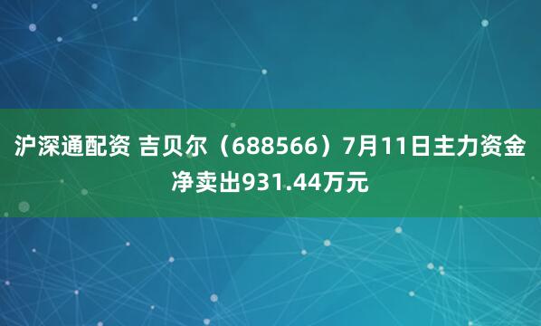 沪深通配资 吉贝尔（688566）7月11日主力资金净卖出931.44万元