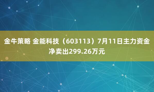 金牛策略 金能科技（603113）7月11日主力资金净卖出299.26万元