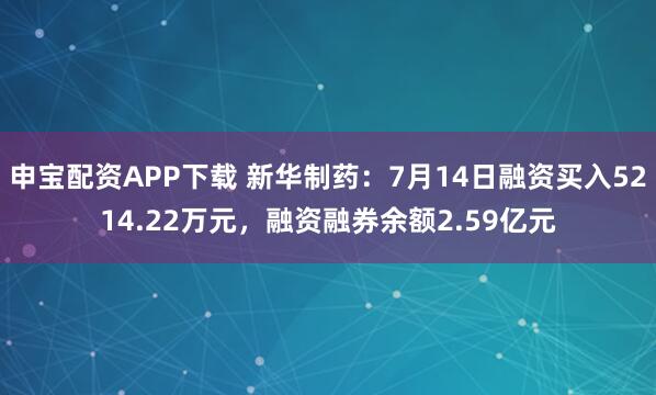 申宝配资APP下载 新华制药：7月14日融资买入5214.22万元，融资融券余额2.59亿元