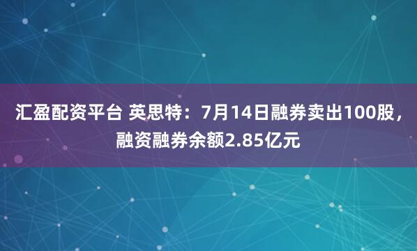 汇盈配资平台 英思特：7月14日融券卖出100股，融资融券余额2.85亿元