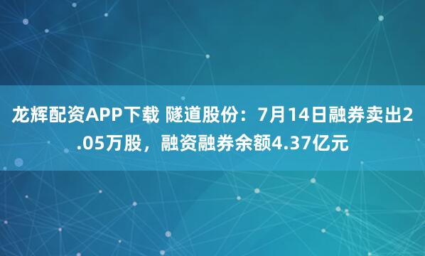 龙辉配资APP下载 隧道股份：7月14日融券卖出2.05万股，融资融券余额4.37亿元