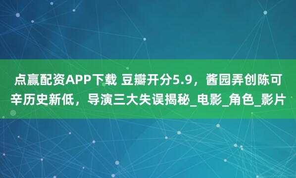 点赢配资APP下载 豆瓣开分5.9，酱园弄创陈可辛历史新低，导演三大失误揭秘_电影_角色_影片
