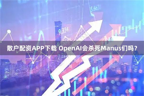 散户配资APP下载 OpenAI会杀死Manus们吗？