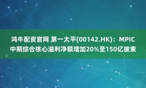 鸿牛配资官网 第一太平(00142.HK)：MPIC中期综合核心溢利净额增加20%至150亿披索