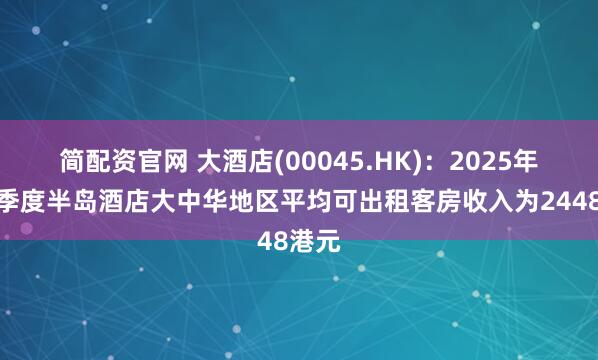简配资官网 大酒店(00045.HK)：2025年第二季度半岛酒店大中华地区平均可出租客房收入为2448港元
