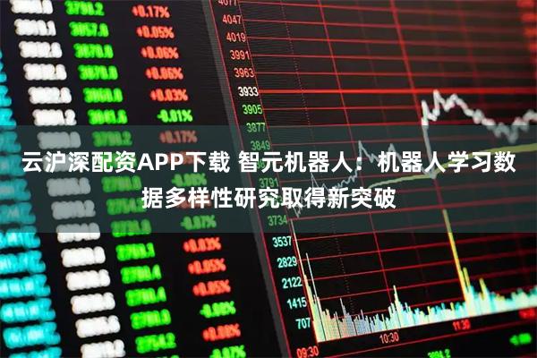 云沪深配资APP下载 智元机器人：机器人学习数据多样性研究取得新突破