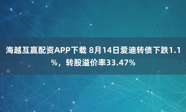 海越互赢配资APP下载 8月14日爱迪转债下跌1.1%，转股溢价率33.47%