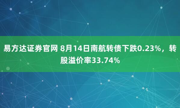 易方达证券官网 8月14日南航转债下跌0.23%，转股溢价率33.74%