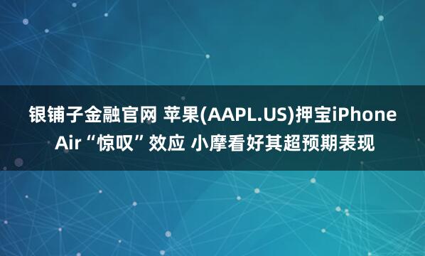 银铺子金融官网 苹果(AAPL.US)押宝iPhone Air“惊叹”效应 小摩看好其超预期表现