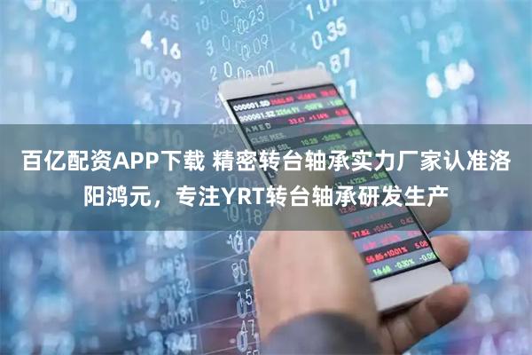 百亿配资APP下载 精密转台轴承实力厂家认准洛阳鸿元，专注YRT转台轴承研发生产
