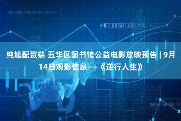 纯旭配资端 五华区图书馆公益电影放映预告 | 9月14日观影信息——《逆行人生》