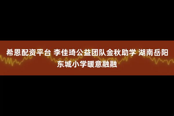 希恩配资平台 李佳琦公益团队金秋助学 湖南岳阳东城小学暖意融融