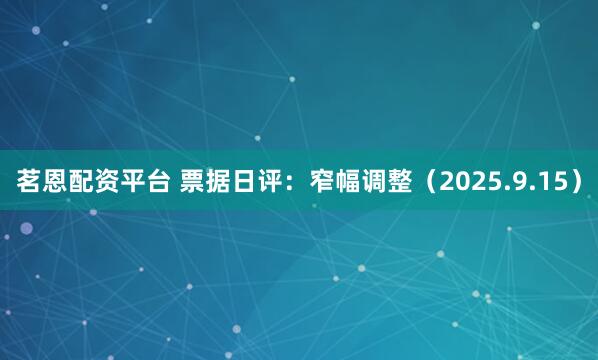 茗恩配资平台 票据日评：窄幅调整（2025.9.15）
