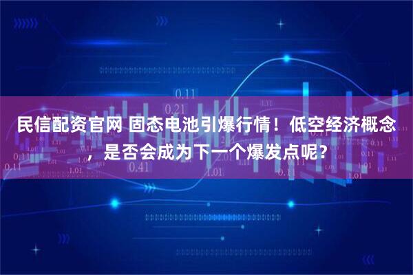 民信配资官网 固态电池引爆行情！低空经济概念，是否会成为下一个爆发点呢？