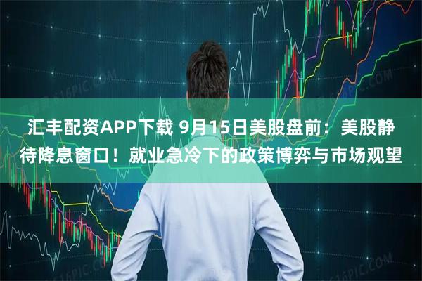 汇丰配资APP下载 9月15日美股盘前：美股静待降息窗口！就业急冷下的政策博弈与市场观望