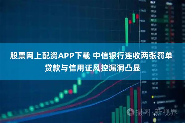 股票网上配资APP下载 中信银行连收两张罚单 贷款与信用证风控漏洞凸显