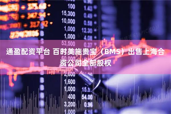 通盈配资平台 百时美施贵宝（BMS）出售上海合资公司全部股权