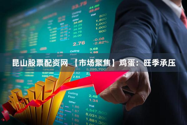 昆山股票配资网 【市场聚焦】鸡蛋：旺季承压