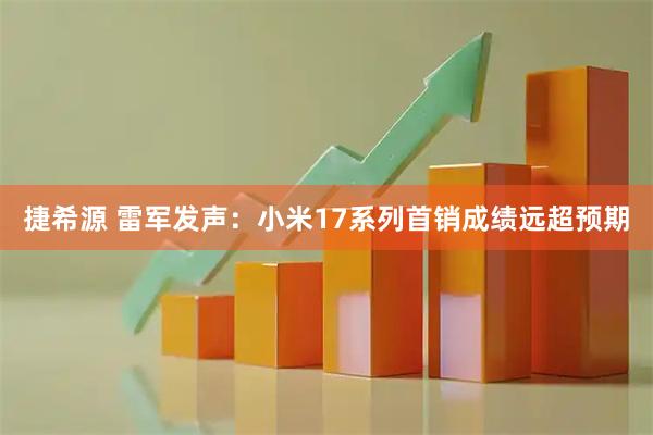 捷希源 雷军发声：小米17系列首销成绩远超预期